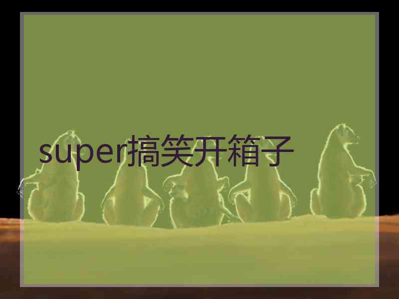 super搞笑开箱子