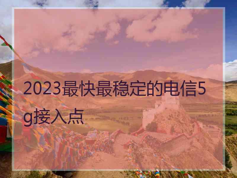 2023最快最稳定的电信5g接入点