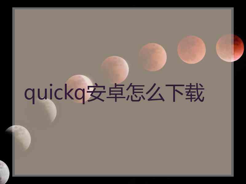 quickq安卓怎么下载