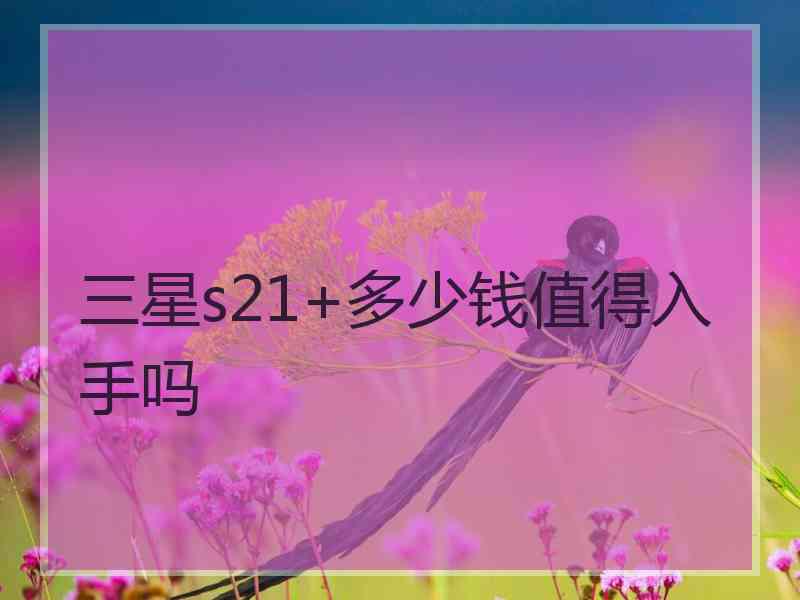 三星s21+多少钱值得入手吗