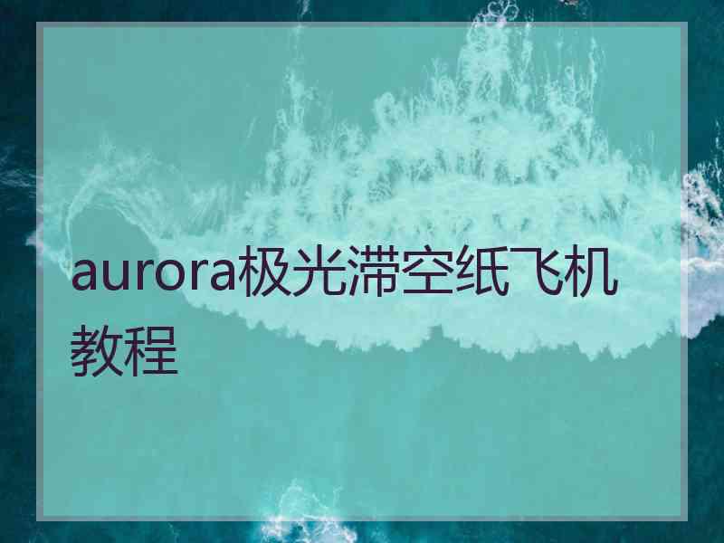 aurora极光滞空纸飞机教程