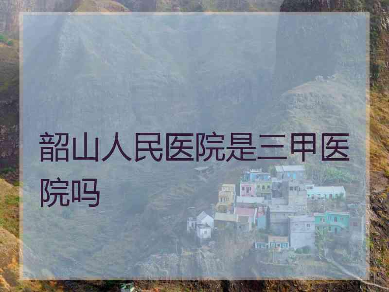 韶山人民医院是三甲医院吗