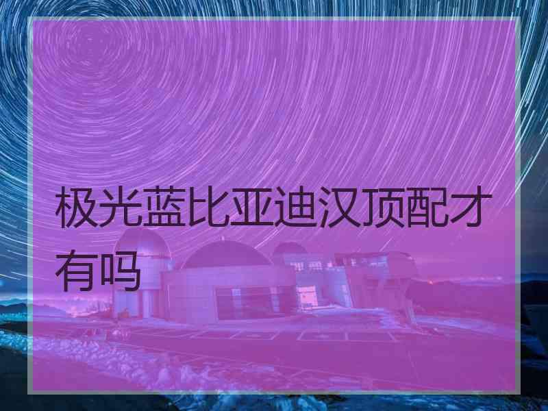 极光蓝比亚迪汉顶配才有吗