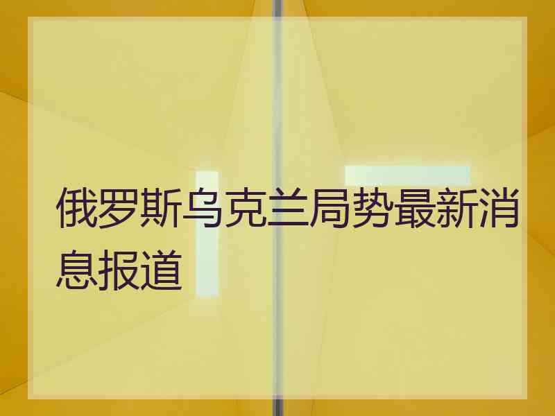 俄罗斯乌克兰局势最新消息报道