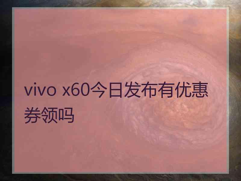 vivo x60今日发布有优惠券领吗