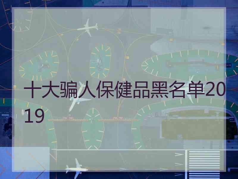 十大骗人保健品黑名单2019