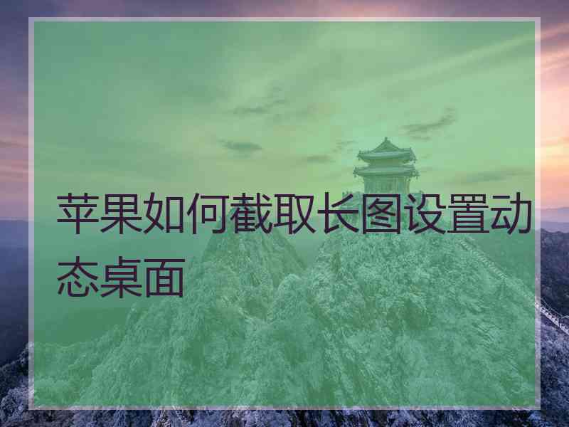 苹果如何截取长图设置动态桌面