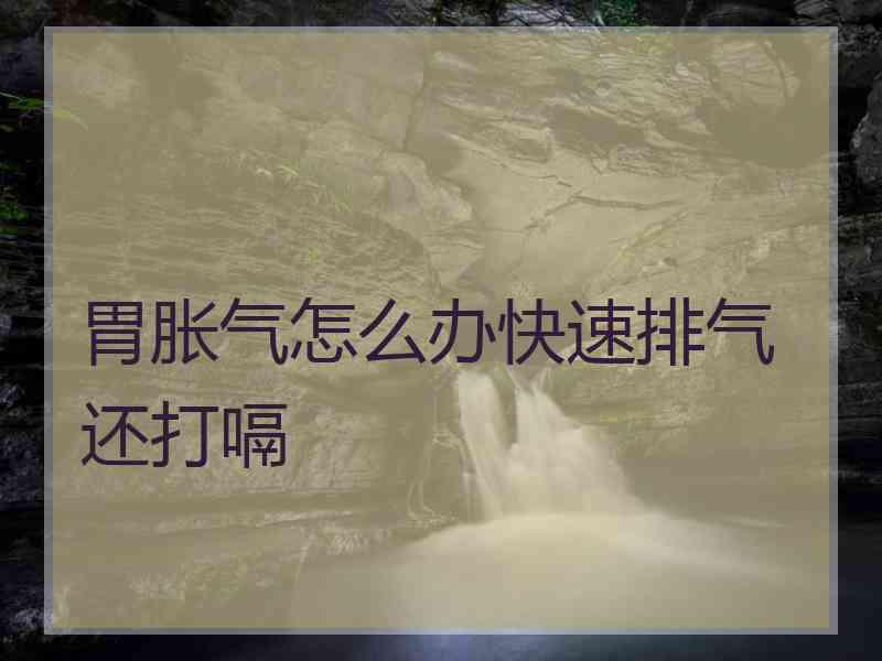 胃胀气怎么办快速排气还打嗝