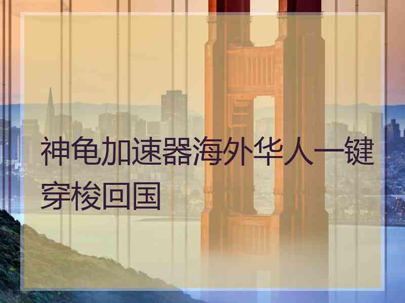 神龟加速器海外华人一键穿梭回国