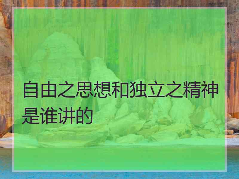 自由之思想和独立之精神是谁讲的