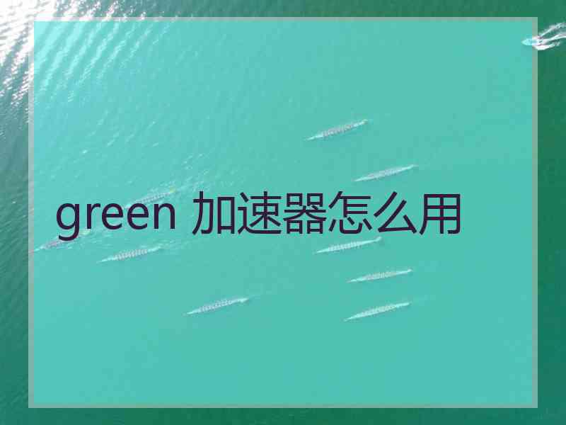 green 加速器怎么用