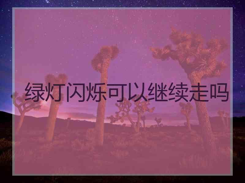 绿灯闪烁可以继续走吗