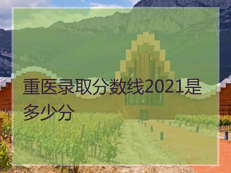 重医录取分数线2021是多少分