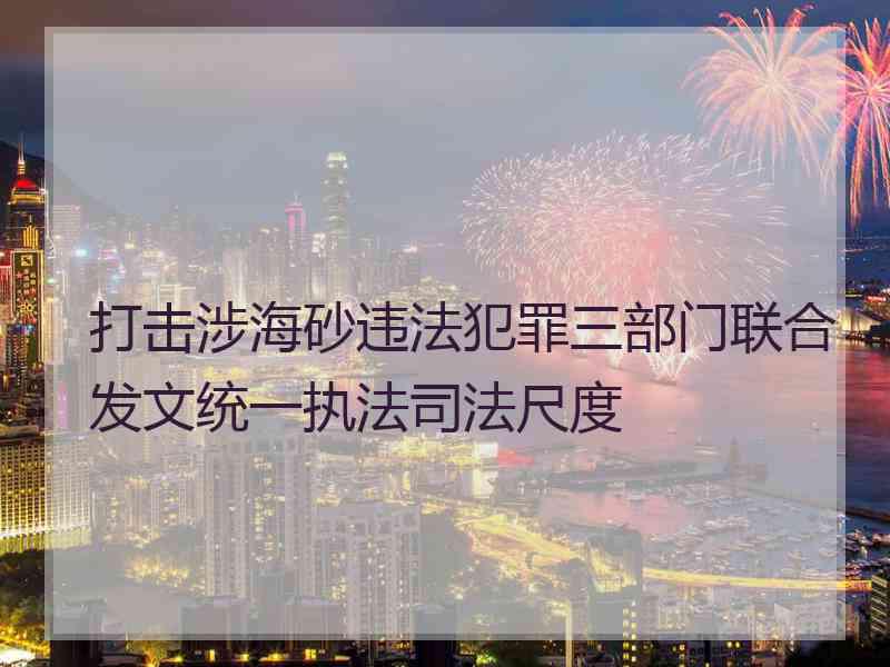 打击涉海砂违法犯罪三部门联合发文统一执法司法尺度