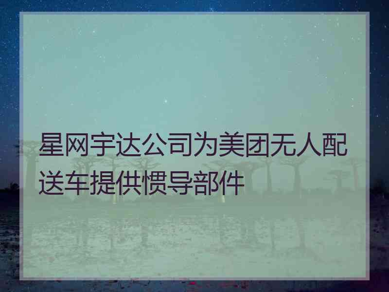 星网宇达公司为美团无人配送车提供惯导部件