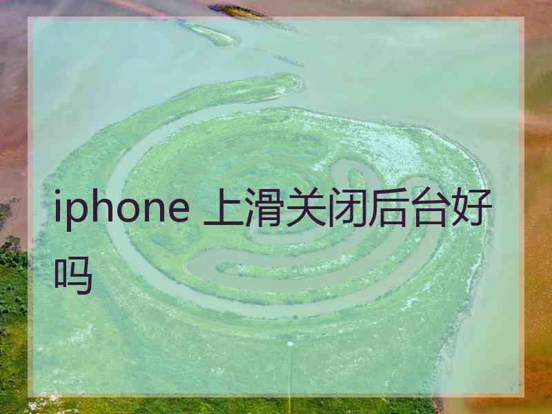 iphone 上滑关闭后台好吗