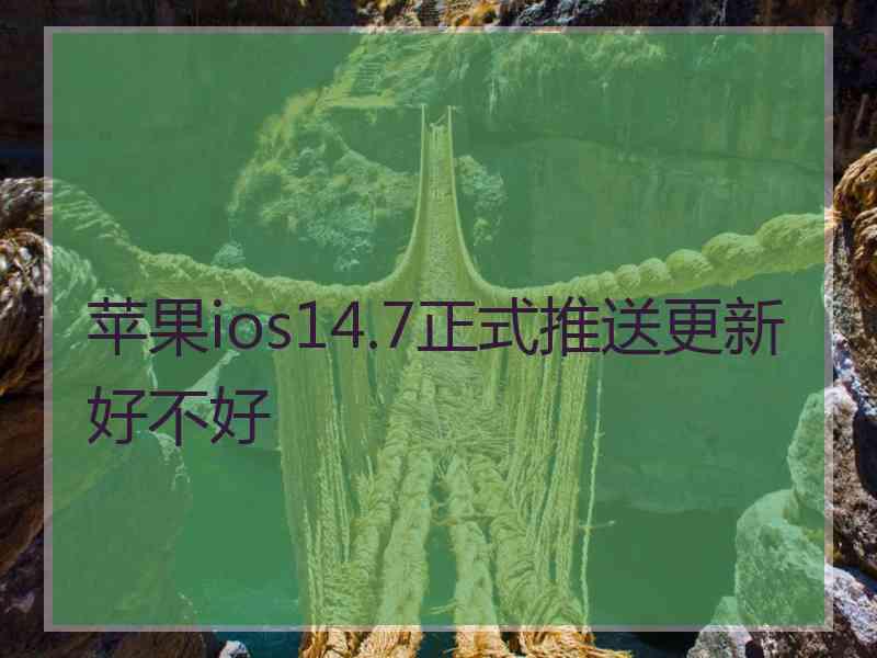 苹果ios14.7正式推送更新好不好