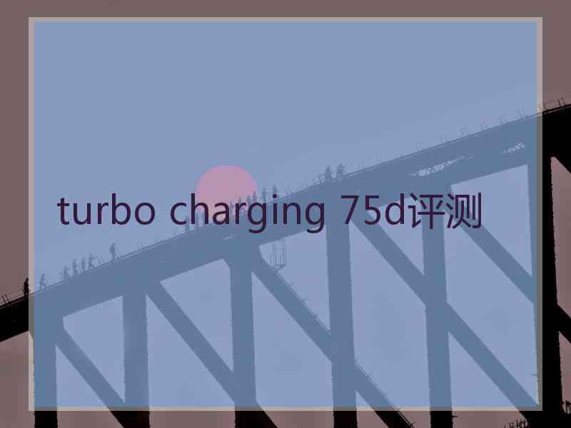 turbo charging 75d评测