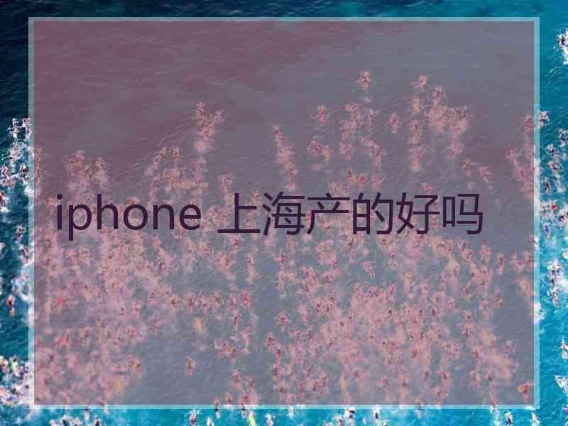 iphone 上海产的好吗