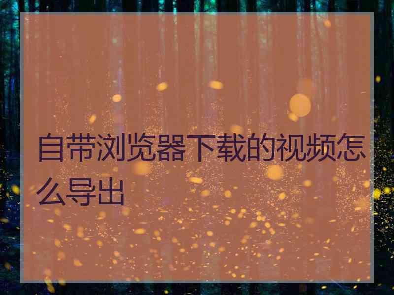 自带浏览器下载的视频怎么导出