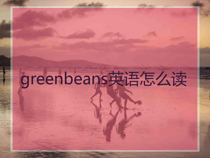 greenbeans英语怎么读