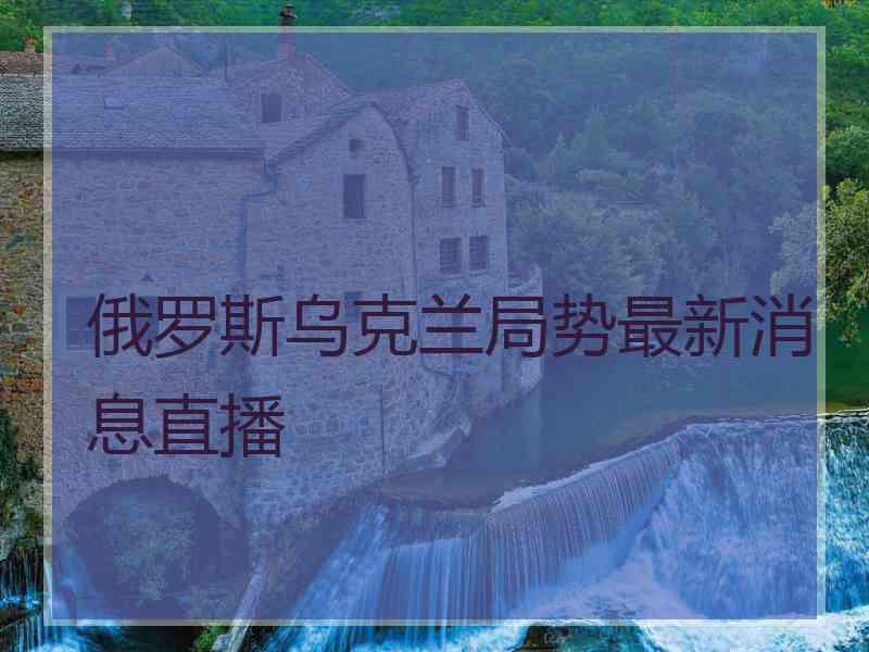 俄罗斯乌克兰局势最新消息直播