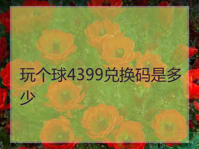 玩个球4399兑换码是多少