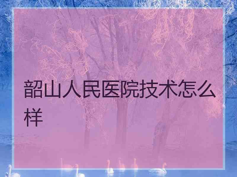 韶山人民医院技术怎么样