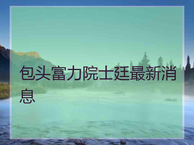 包头富力院士廷最新消息