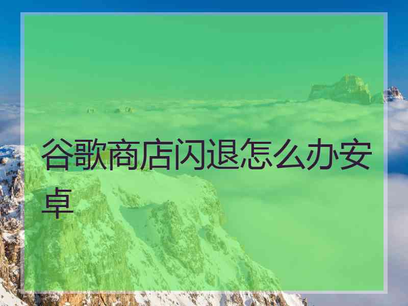 谷歌商店闪退怎么办安卓