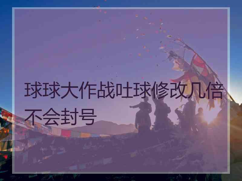 球球大作战吐球修改几倍不会封号