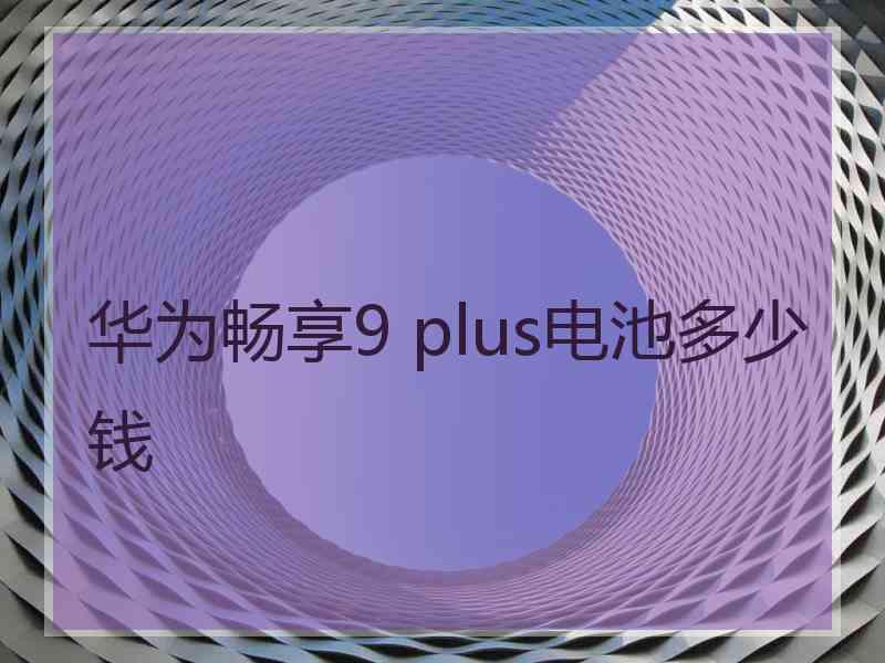 华为畅享9 plus电池多少钱