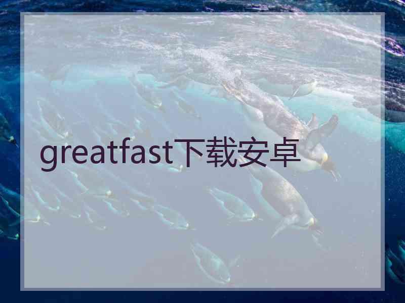greatfast下载安卓