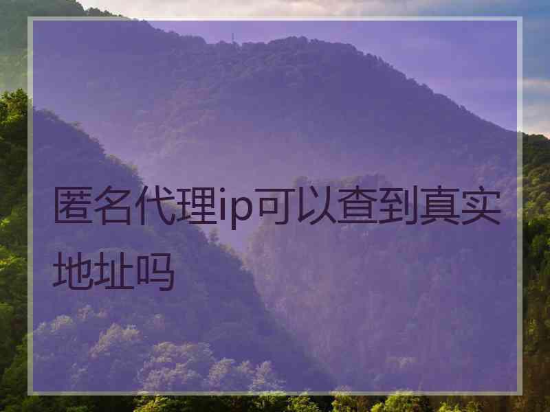 匿名代理ip可以查到真实地址吗