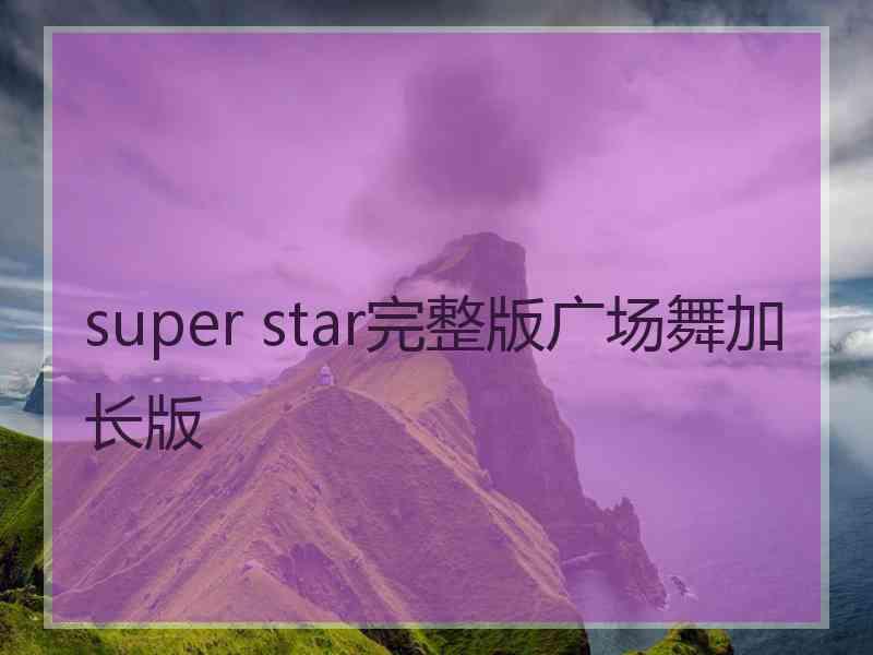 super star完整版广场舞加长版