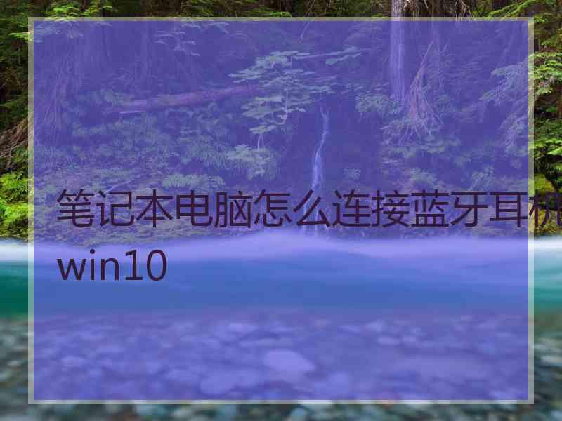 笔记本电脑怎么连接蓝牙耳机win10