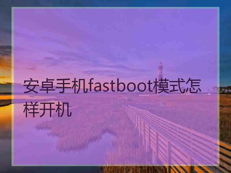 安卓手机fastboot模式怎样开机