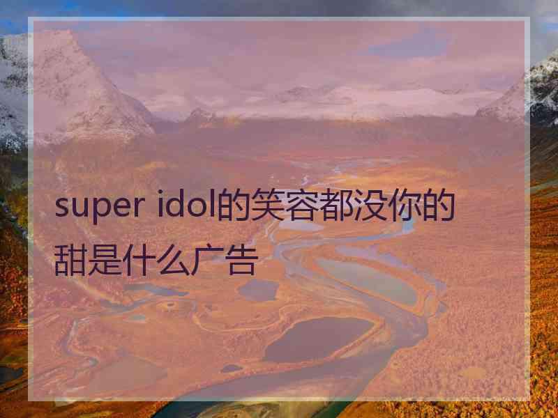 super idol的笑容都没你的甜是什么广告