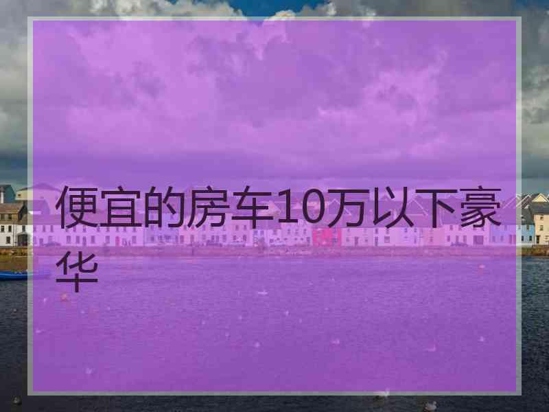 便宜的房车10万以下豪华