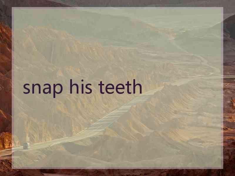 snap his teeth