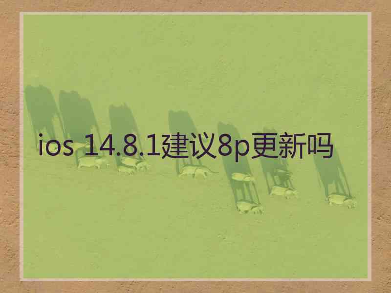 ios 14.8.1建议8p更新吗