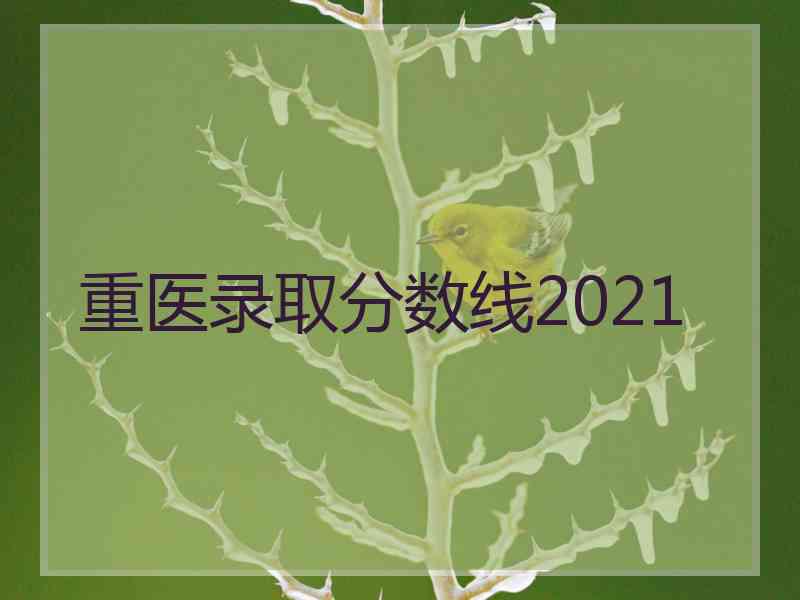 重医录取分数线2021