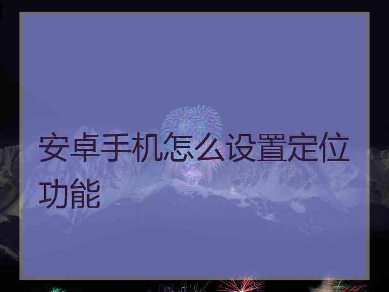 安卓手机怎么设置定位功能