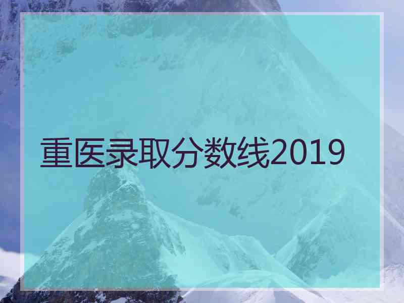 重医录取分数线2019