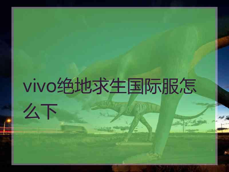 vivo绝地求生国际服怎么下