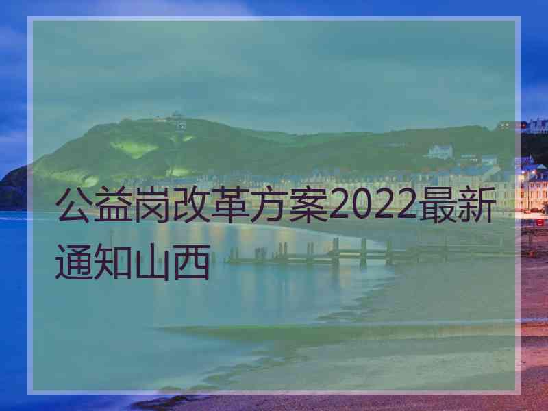 公益岗改革方案2022最新通知山西