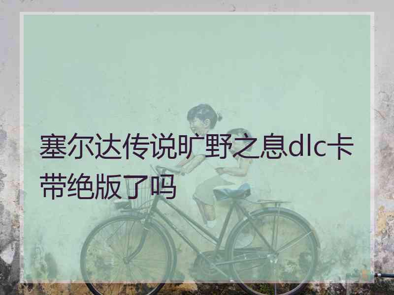 塞尔达传说旷野之息dlc卡带绝版了吗