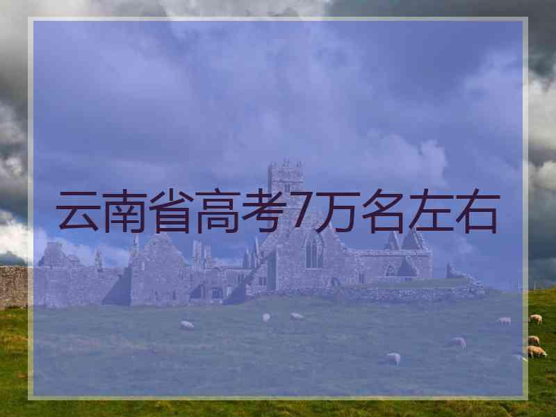 云南省高考7万名左右