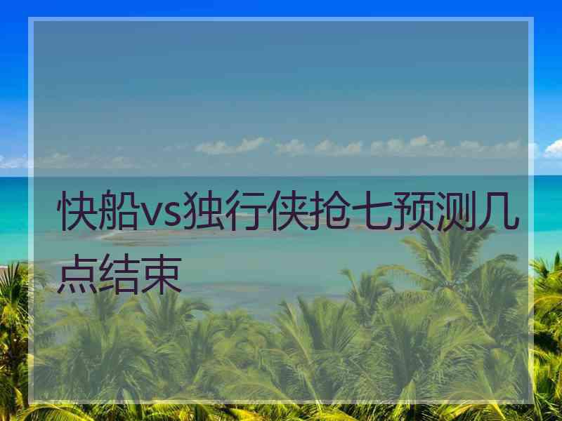 快船vs独行侠抢七预测几点结束