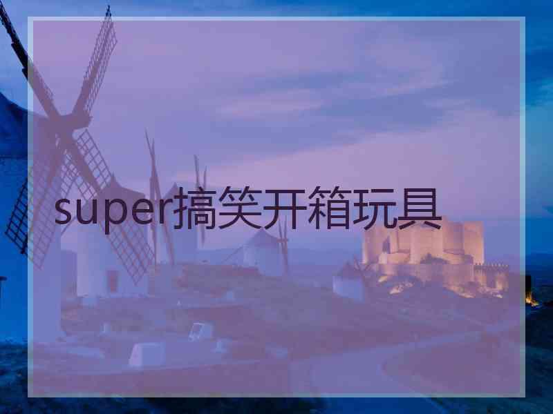 super搞笑开箱玩具